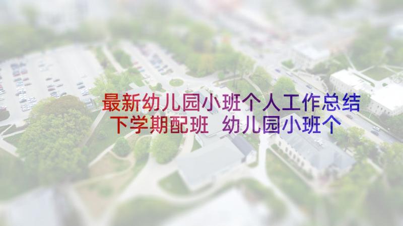 最新幼儿园小班个人工作总结下学期配班 幼儿园小班个人工作总结(实用9篇)