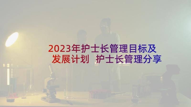 2023年护士长管理目标及发展计划 护士长管理分享心得体会(优秀9篇)