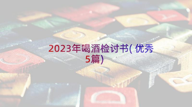 2023年喝酒检讨书(优秀5篇)