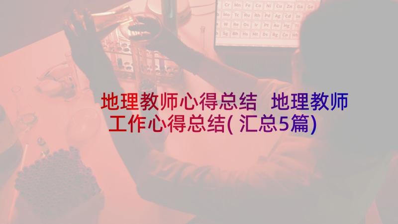 地理教师心得总结 地理教师工作心得总结(汇总5篇)