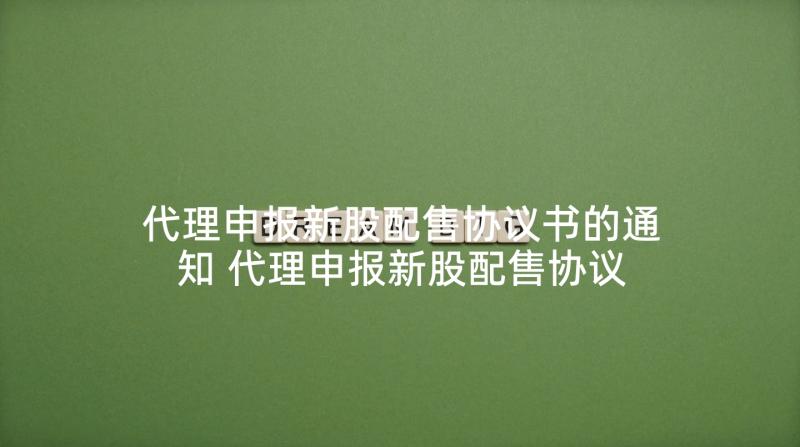 代理申报新股配售协议书的通知 代理申报新股配售协议书(大全5篇)