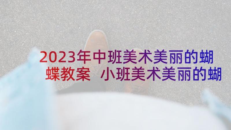 2023年中班美术美丽的蝴蝶教案 小班美术美丽的蝴蝶教案(精选6篇)