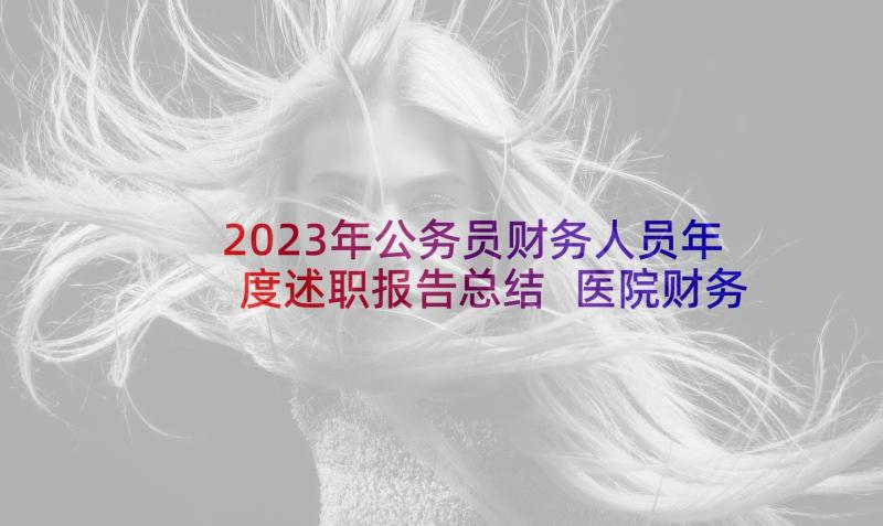 2023年公务员财务人员年度述职报告总结 医院财务人员年度述职报告(通用5篇)