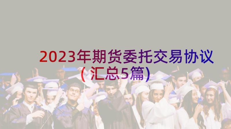 2023年期货委托交易协议(汇总5篇)