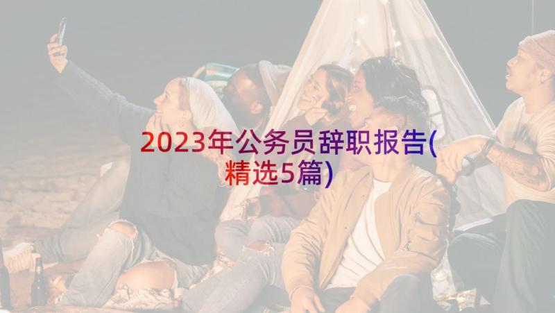 2023年公务员辞职报告(精选5篇)