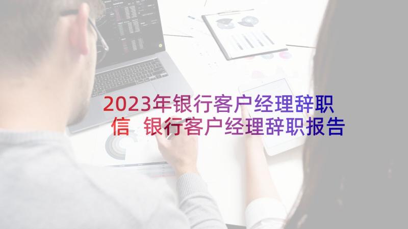 2023年银行客户经理辞职信 银行客户经理辞职报告(精选9篇)