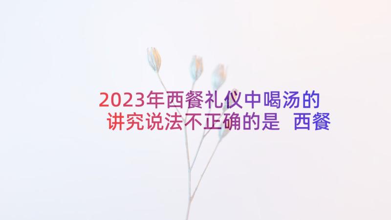 2023年西餐礼仪中喝汤的讲究说法不正确的是 西餐礼仪心得体会(模板7篇)