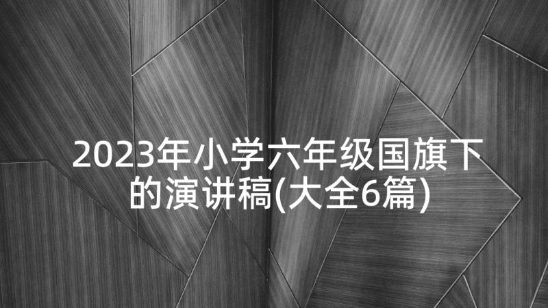 2023年小学六年级国旗下的演讲稿(大全6篇)