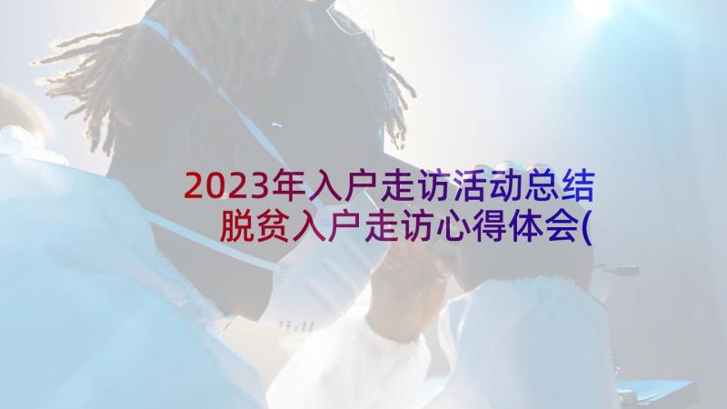 2023年入户走访活动总结 脱贫入户走访心得体会(精选8篇)