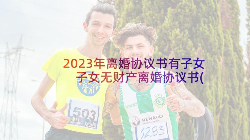 2023年离婚协议书有子女 子女无财产离婚协议书(汇总7篇)