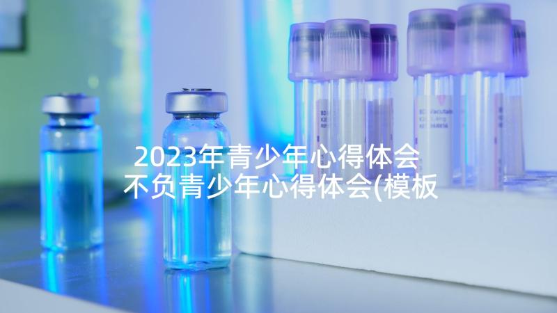 2023年青少年心得体会 不负青少年心得体会(模板5篇)