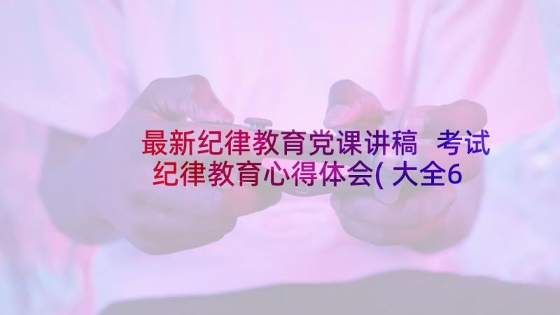 最新纪律教育党课讲稿 考试纪律教育心得体会(大全6篇)