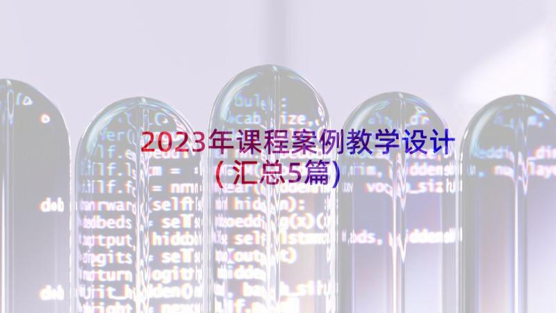 2023年课程案例教学设计(汇总5篇)