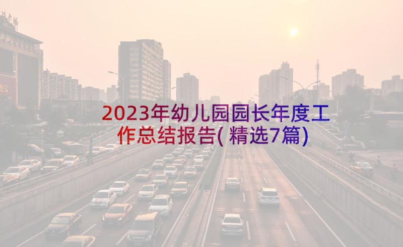 2023年幼儿园园长年度工作总结报告(精选7篇)