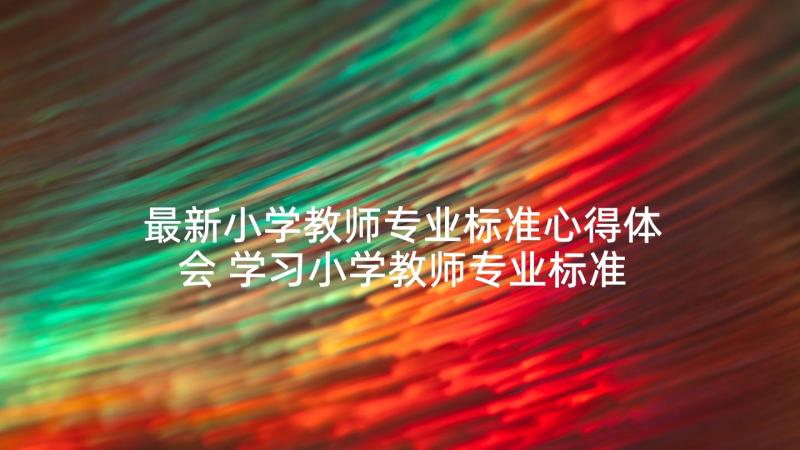 最新小学教师专业标准心得体会 学习小学教师专业标准心得体会(优秀5篇)