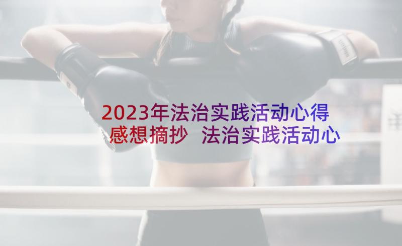 2023年法治实践活动心得感想摘抄 法治实践活动心得和感想(模板8篇)