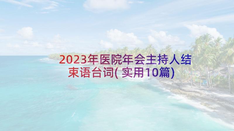 2023年医院年会主持人结束语台词(实用10篇)