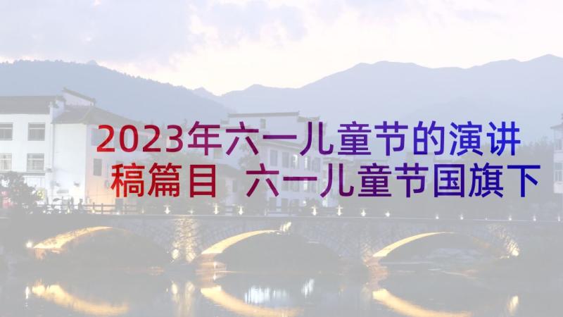 2023年六一儿童节的演讲稿篇目 六一儿童节国旗下演讲稿六一儿童节演讲稿(模板6篇)