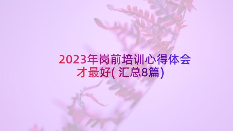 2023年岗前培训心得体会才最好(汇总8篇)