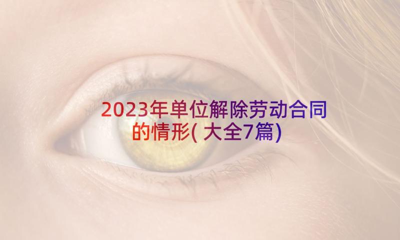 2023年单位解除劳动合同的情形(大全7篇)