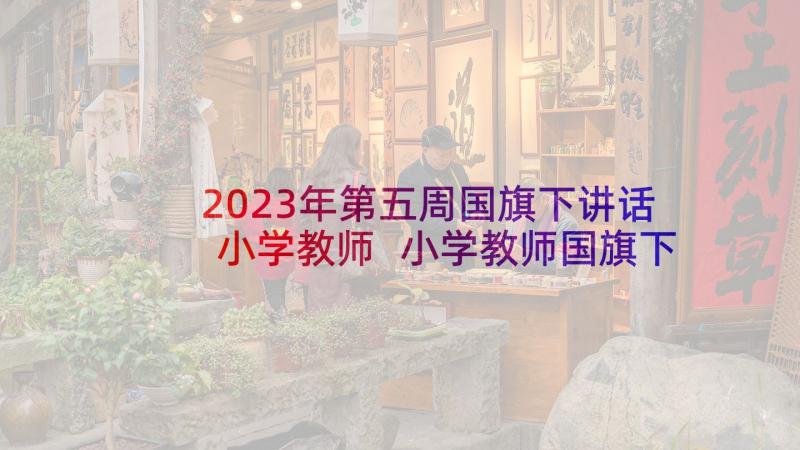 2023年第五周国旗下讲话小学教师 小学教师国旗下讲话稿(优秀7篇)