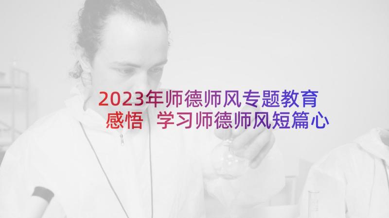 2023年师德师风专题教育感悟 学习师德师风短篇心得体会(汇总6篇)