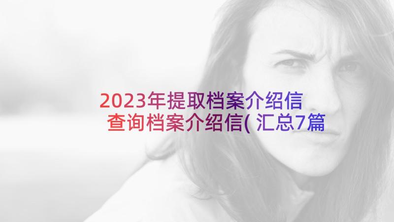 2023年提取档案介绍信 查询档案介绍信(汇总7篇)