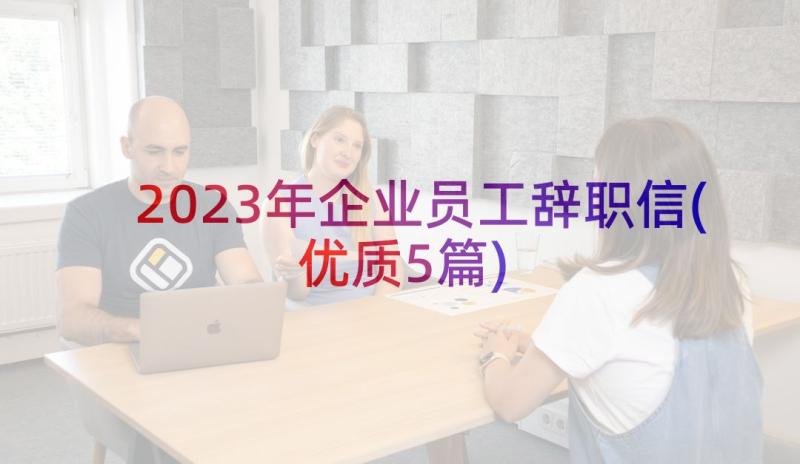 2023年企业员工辞职信(优质5篇)