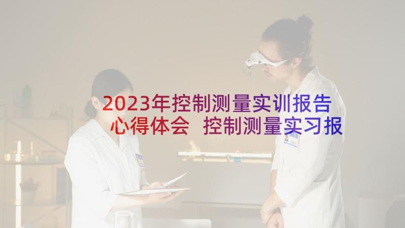 2023年控制测量实训报告心得体会 控制测量实习报告(大全5篇)