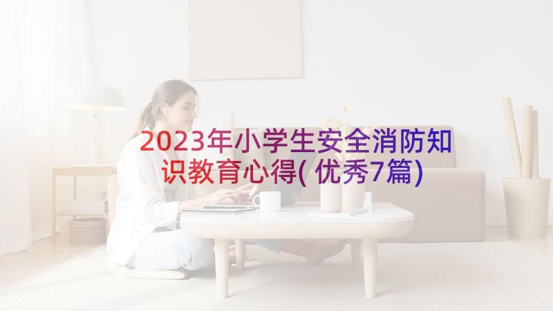 2023年小学生安全消防知识教育心得(优秀7篇)