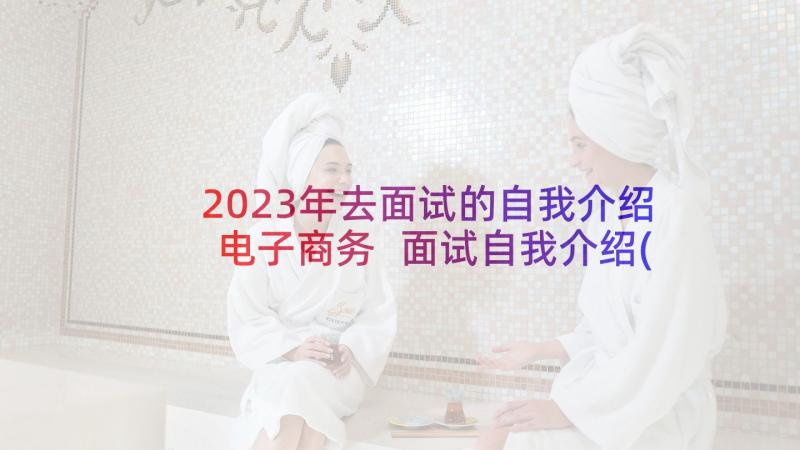 2023年去面试的自我介绍电子商务 面试自我介绍(优质7篇)