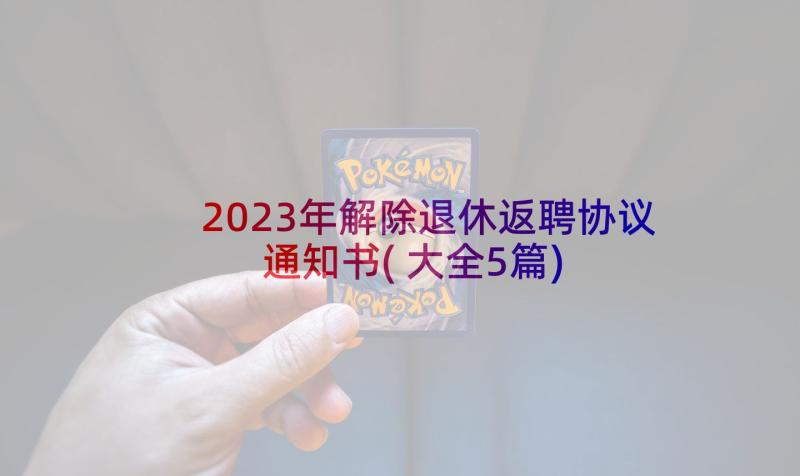 2023年解除退休返聘协议通知书(大全5篇)