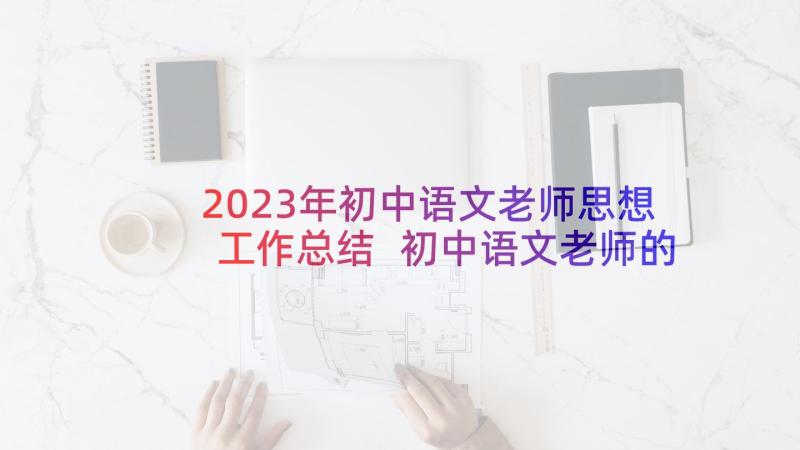 2023年初中语文老师思想工作总结 初中语文老师的个人年终工作总结(精选5篇)