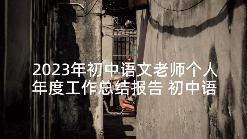 2023年初中语文老师个人年度工作总结报告 初中语文老师年度考核工作总结(优秀5篇)