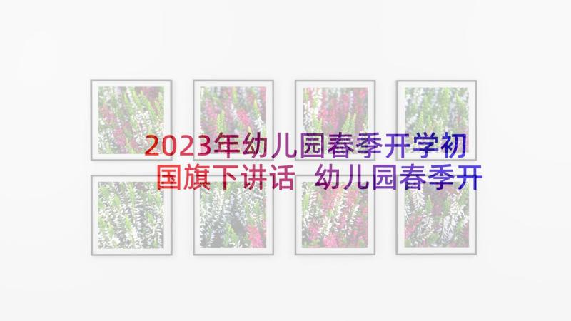 2023年幼儿园春季开学初国旗下讲话 幼儿园春季开学国旗下经典讲话稿(大全7篇)