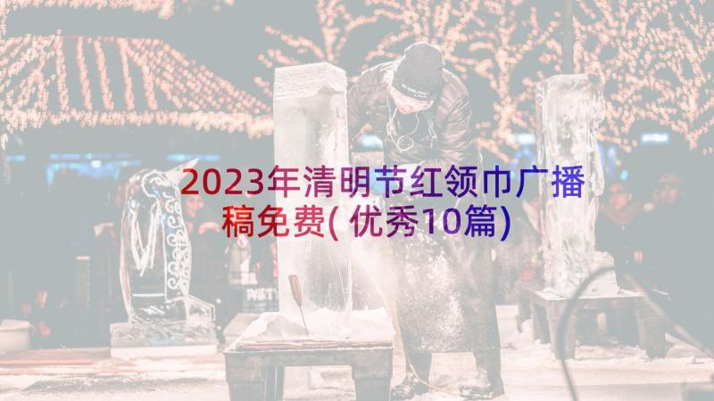 2023年清明节红领巾广播稿免费(优秀10篇)