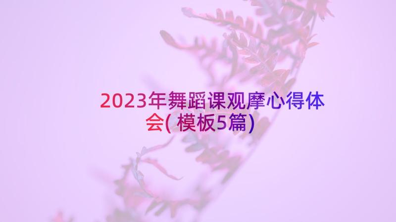 2023年舞蹈课观摩心得体会(模板5篇)