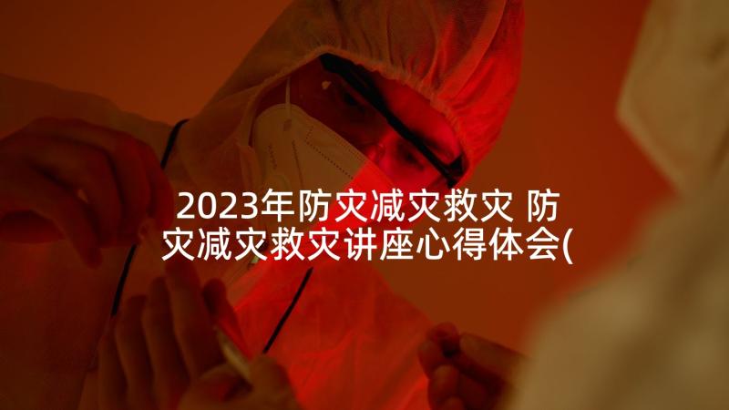 2023年防灾减灾救灾 防灾减灾救灾讲座心得体会(模板6篇)