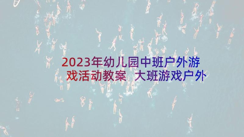 2023年幼儿园中班户外游戏活动教案 大班游戏户外活动教案(模板9篇)