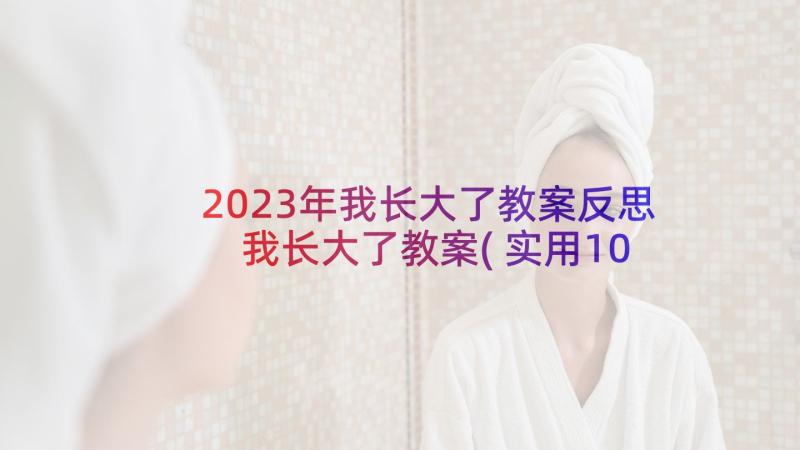 2023年我长大了教案反思 我长大了教案(实用10篇)