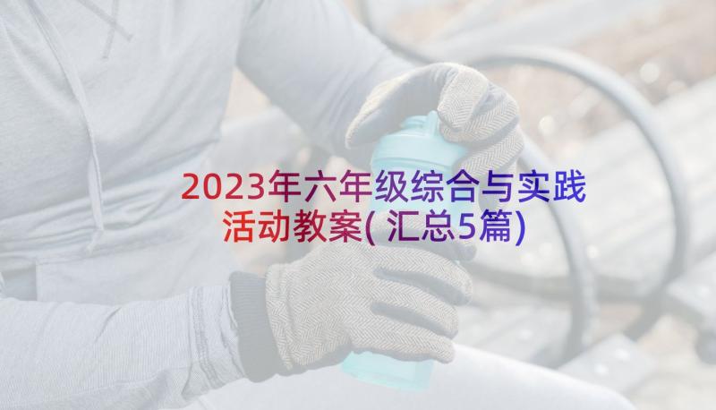 2023年六年级综合与实践活动教案(汇总5篇)