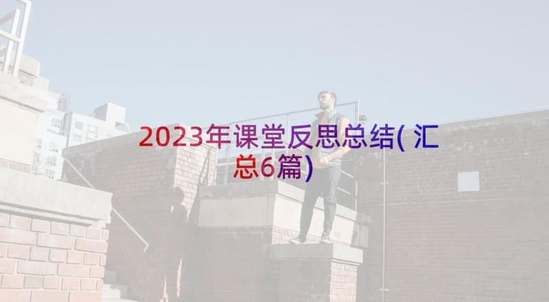 2023年课堂反思总结(汇总6篇)