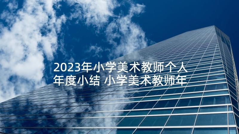 2023年小学美术教师个人年度小结 小学美术教师年度个人工作总结(汇总5篇)