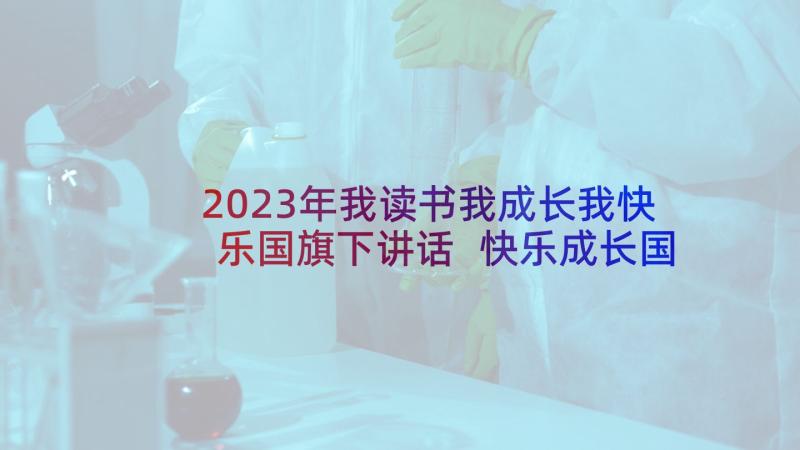 2023年我读书我成长我快乐国旗下讲话 快乐成长国旗下讲话(精选5篇)