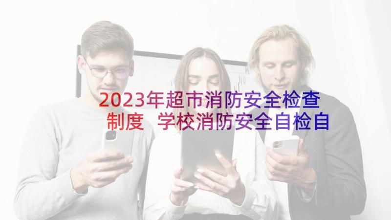 2023年超市消防安全检查制度 学校消防安全自检自查报告(实用10篇)