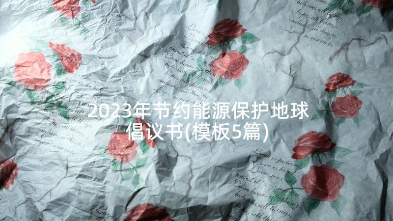 2023年节约能源保护地球倡议书(模板5篇)