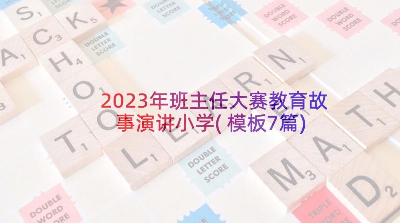 2023年班主任大赛教育故事演讲小学(模板7篇)