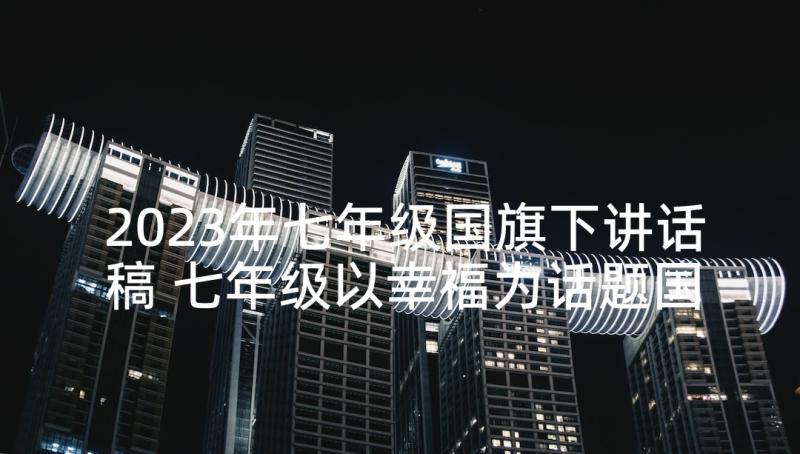 2023年七年级国旗下讲话稿 七年级以幸福为话题国旗下讲话稿(精选9篇)