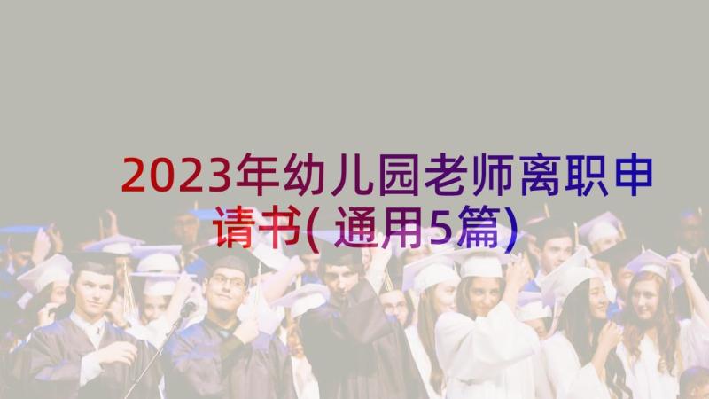 2023年幼儿园老师离职申请书(通用5篇)