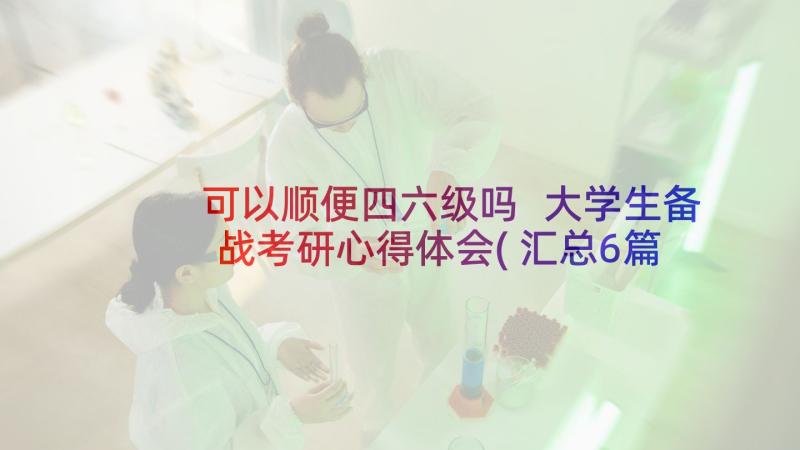 可以顺便四六级吗 大学生备战考研心得体会(汇总6篇)